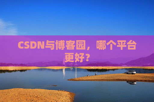 CSDN与博客园，哪个平台更好？