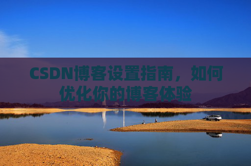 CSDN博客设置指南，如何优化你的博客体验